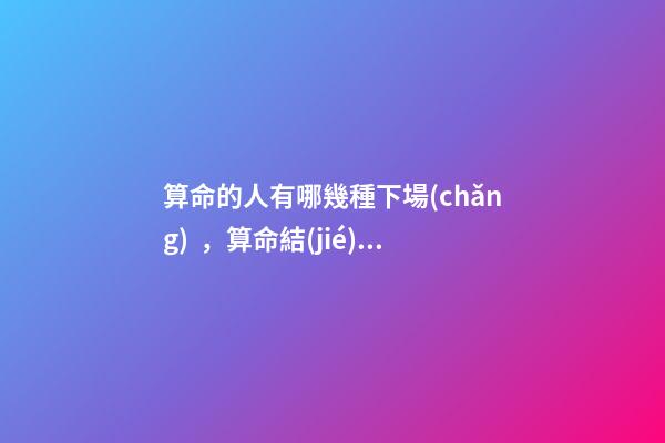 算命的人有哪幾種下場(chǎng)，算命結(jié)果準(zhǔn)確嗎